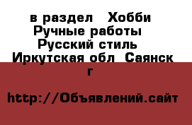  в раздел : Хобби. Ручные работы » Русский стиль . Иркутская обл.,Саянск г.